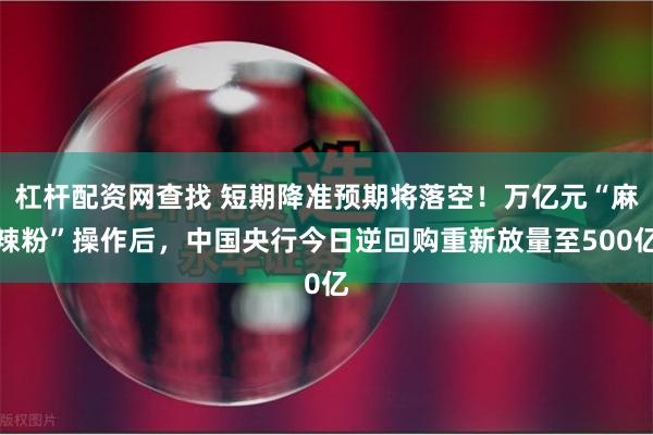 杠杆配资网查找 短期降准预期将落空！万亿元“麻辣粉”操作后，中国央行今日逆回购重新放量至500亿