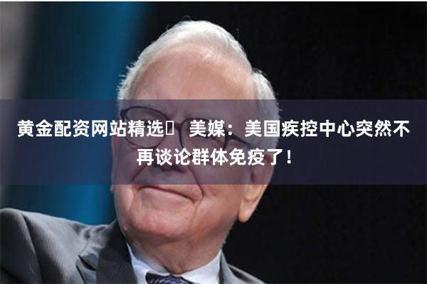 黄金配资网站精选	 美媒：美国疾控中心突然不再谈论群体免疫了！