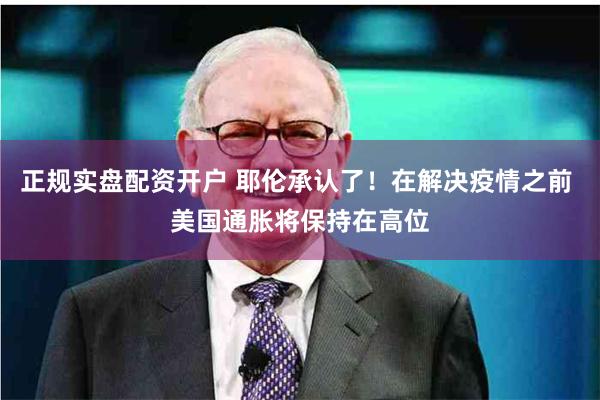 正规实盘配资开户 耶伦承认了！在解决疫情之前 美国通胀将保持在高位