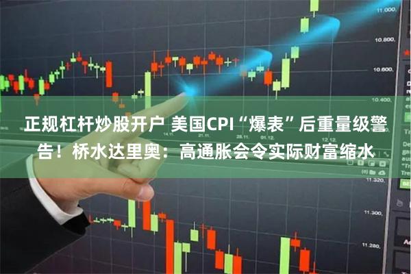 正规杠杆炒股开户 美国CPI“爆表”后重量级警告！桥水达里奥：高通胀会令实际财富缩水