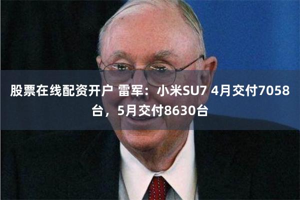 股票在线配资开户 雷军：小米SU7 4月交付7058台，5月交付8630台