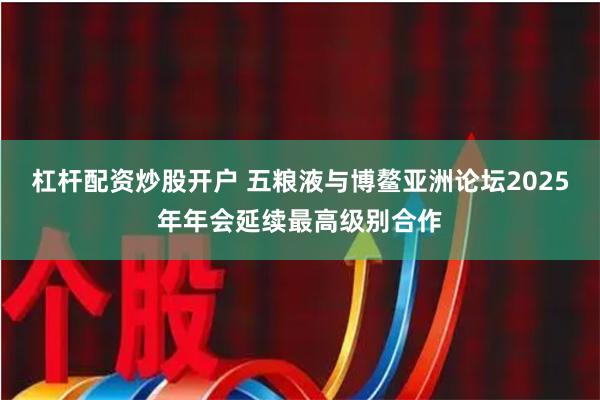 杠杆配资炒股开户 五粮液与博鳌亚洲论坛2025年年会延续最高级别合作