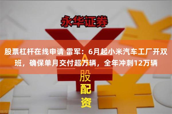 股票杠杆在线申请 雷军：6月起小米汽车工厂开双班，确保单月交付超万辆，全年冲刺12万辆