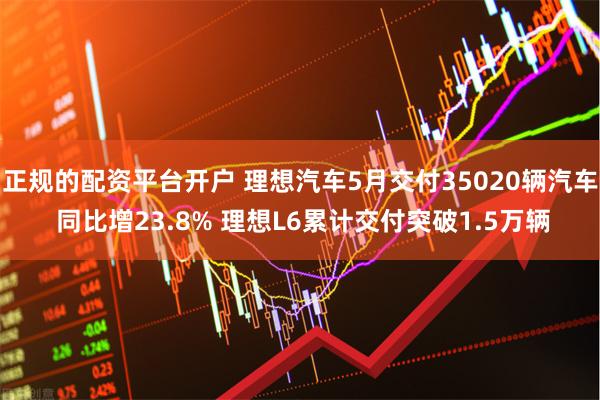 正规的配资平台开户 理想汽车5月交付35020辆汽车 同比增23.8% 理想L6累计交付突破1.5万辆