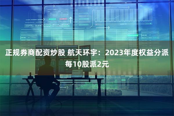 正规券商配资炒股 航天环宇：2023年度权益分派每10股派2元