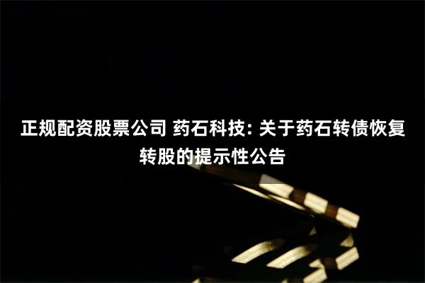 正规配资股票公司 药石科技: 关于药石转债恢复转股的提示性公告