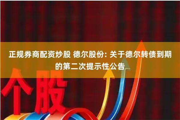 正规券商配资炒股 德尔股份: 关于德尔转债到期的第二次提示性公告