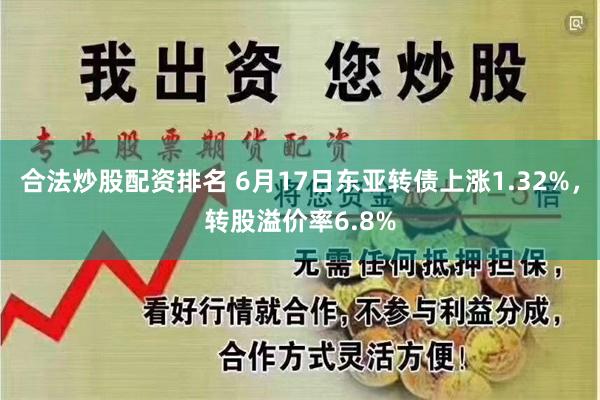 合法炒股配资排名 6月17日东亚转债上涨1.32%，转股溢价率6.8%