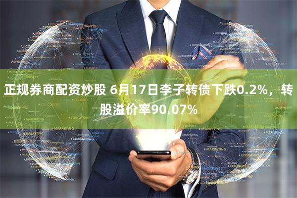 正规券商配资炒股 6月17日李子转债下跌0.2%，转股溢价率90.07%