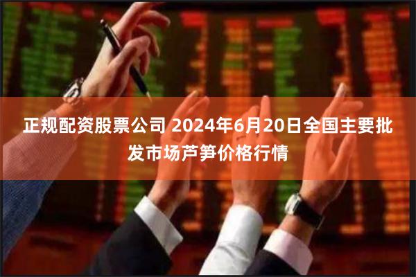 正规配资股票公司 2024年6月20日全国主要批发市场芦笋价格行情