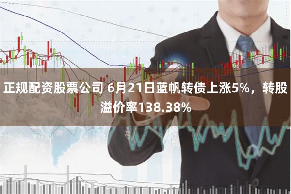 正规配资股票公司 6月21日蓝帆转债上涨5%，转股溢价率138.38%