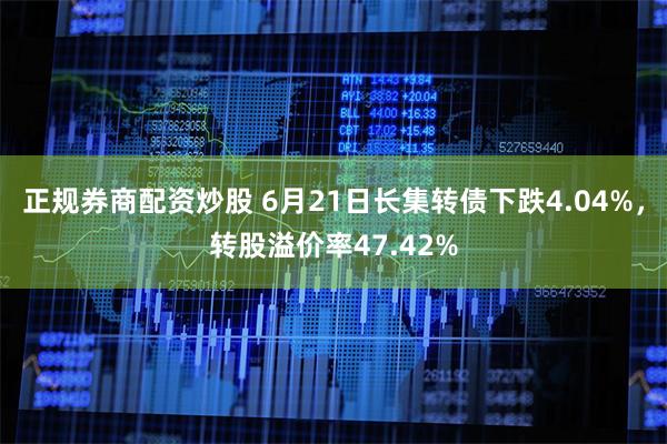 正规券商配资炒股 6月21日长集转债下跌4.04%，转股溢价率47.42%