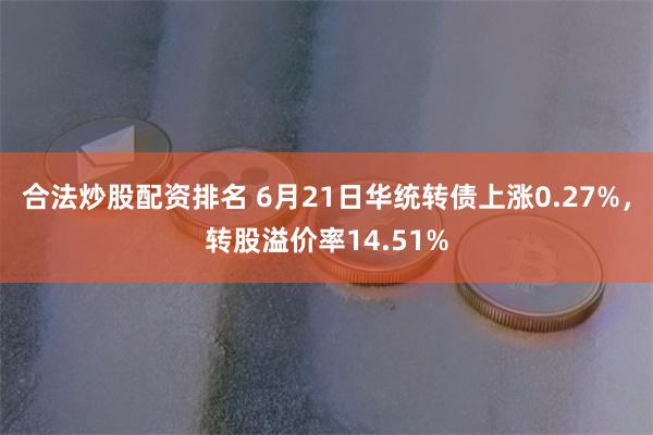 合法炒股配资排名 6月21日华统转债上涨0.27%，转股溢价率14.51%