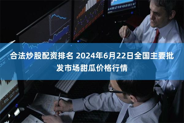 合法炒股配资排名 2024年6月22日全国主要批发市场甜瓜价格行情