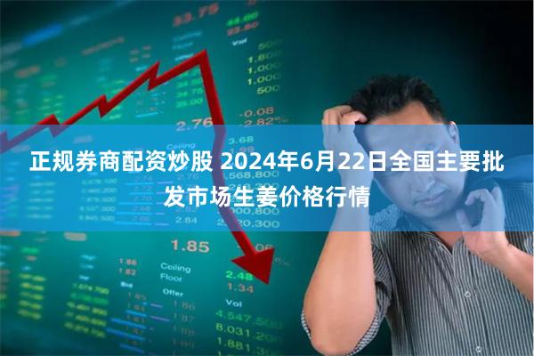 正规券商配资炒股 2024年6月22日全国主要批发市场生姜价格行情