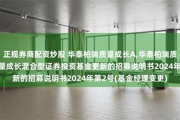 正规券商配资炒股 华泰柏瑞质量成长A,华泰柏瑞质量成长C: 华泰柏瑞质量成长混合型证券投资基金更新的招募说明书2024年第2号(基金经理变更)