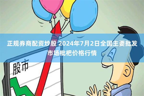 正规券商配资炒股 2024年7月2日全国主要批发市场枇杷价格行情