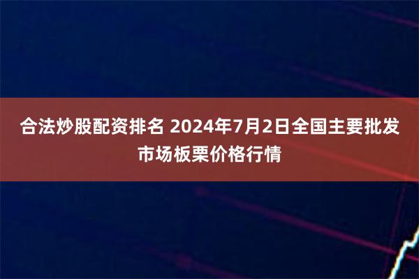 合法炒股配资排名 2024年7月2日全国主要批发市场板栗价格行情