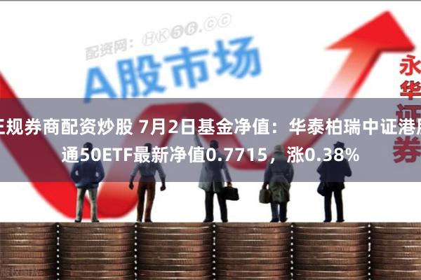 正规券商配资炒股 7月2日基金净值：华泰柏瑞中证港股通50ETF最新净值0.7715，涨0.38%