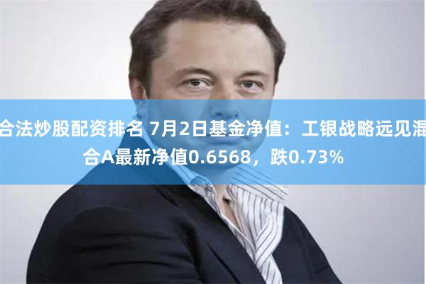 合法炒股配资排名 7月2日基金净值：工银战略远见混合A最新净值0.6568，跌0.73%