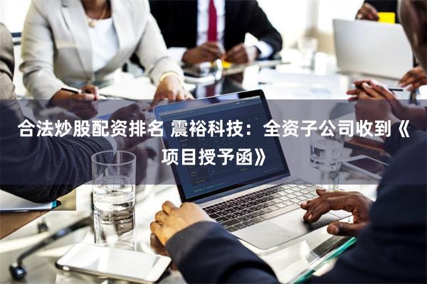 合法炒股配资排名 震裕科技：全资子公司收到《项目授予函》