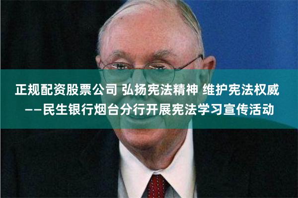 正规配资股票公司 弘扬宪法精神 维护宪法权威 ——民生银行烟台分行开展宪法学习宣传活动