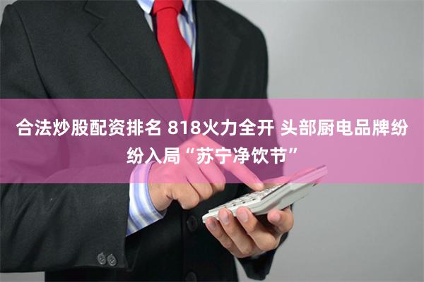 合法炒股配资排名 818火力全开 头部厨电品牌纷纷入局“苏宁净饮节”