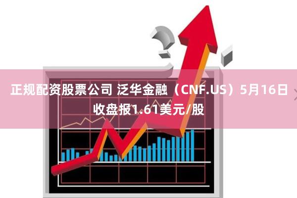 正规配资股票公司 泛华金融（CNF.US）5月16日收盘报1.61美元/股