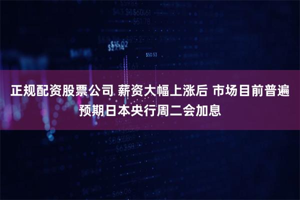 正规配资股票公司 薪资大幅上涨后 市场目前普遍预期日本央行周二会加息