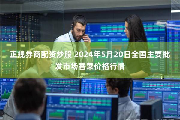 正规券商配资炒股 2024年5月20日全国主要批发市场香菜价格行情