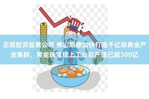 正规配资股票公司 佛山顺德加快打造千亿级黄金产业集群，黄金珠宝规上工业总产值已超300亿