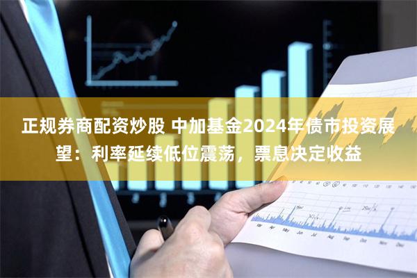 正规券商配资炒股 中加基金2024年债市投资展望：利率延续低位震荡，票息决定收益