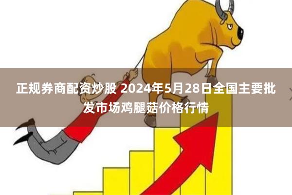 正规券商配资炒股 2024年5月28日全国主要批发市场鸡腿菇价格行情