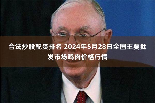 合法炒股配资排名 2024年5月28日全国主要批发市场鸡肉价格行情