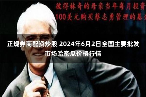 正规券商配资炒股 2024年6月2日全国主要批发市场哈密瓜价格行情