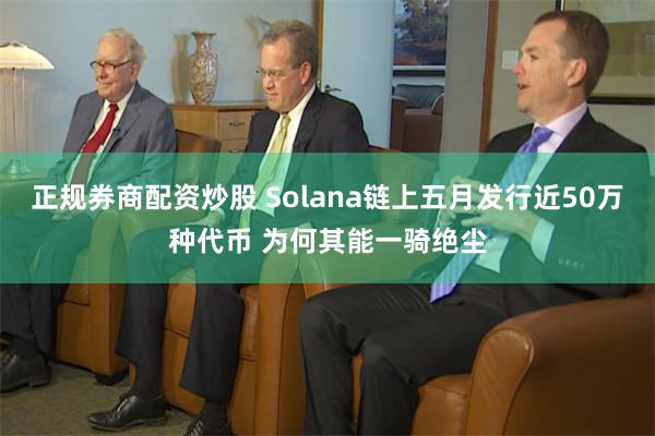 正规券商配资炒股 Solana链上五月发行近50万种代币 为何其能一骑绝尘