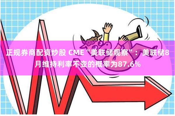 正规券商配资炒股 CME“美联储观察”：美联储8月维持利率不变的概率为87.6%