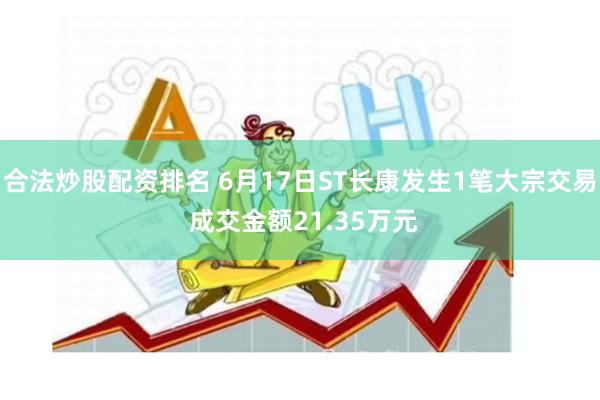 合法炒股配资排名 6月17日ST长康发生1笔大宗交易 成交金额21.35万元