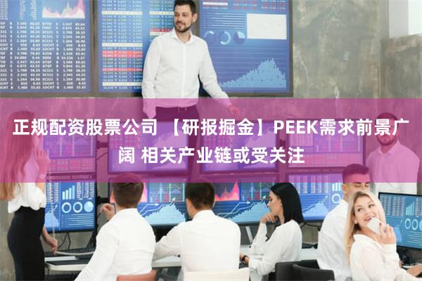 正规配资股票公司 【研报掘金】PEEK需求前景广阔 相关产业链或受关注