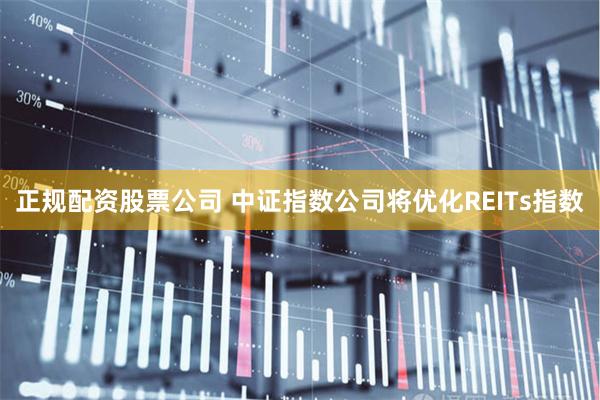 正规配资股票公司 中证指数公司将优化REITs指数