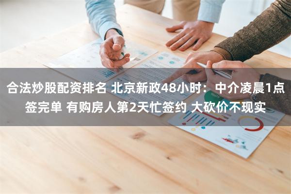 合法炒股配资排名 北京新政48小时：中介凌晨1点签完单 有购房人第2天忙签约 大砍价不现实