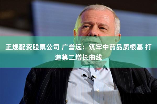 正规配资股票公司 广誉远：筑牢中药品质根基 打造第二增长曲线