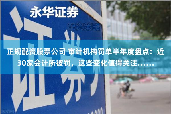 正规配资股票公司 审计机构罚单半年度盘点：近30家会计所被罚，这些变化值得关注……