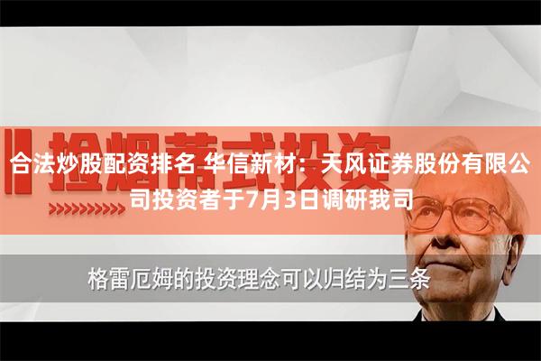 合法炒股配资排名 华信新材：天风证券股份有限公司投资者于7月3日调研我司