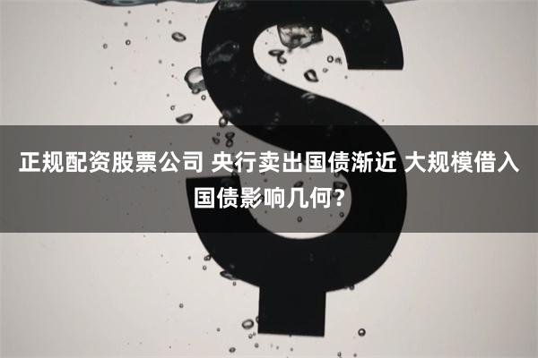 正规配资股票公司 央行卖出国债渐近 大规模借入国债影响几何？