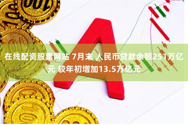 在线配资股票网站 7月末 人民币贷款余额251万亿元 较年初增加13.5万亿元