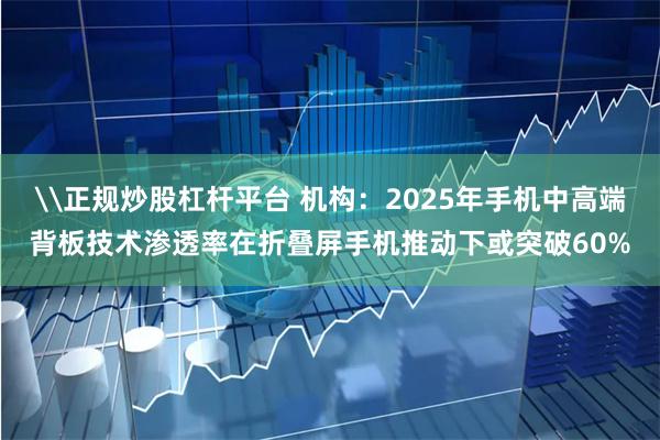 \正规炒股杠杆平台 机构：2025年手机中高端背板技术渗透率在折叠屏手机推动下或突破60%