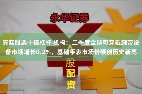 真实股票十倍杠杆 机构：二季度全球可穿戴腕带设备市场增长0.2%，基础手表市场份额创历史新高