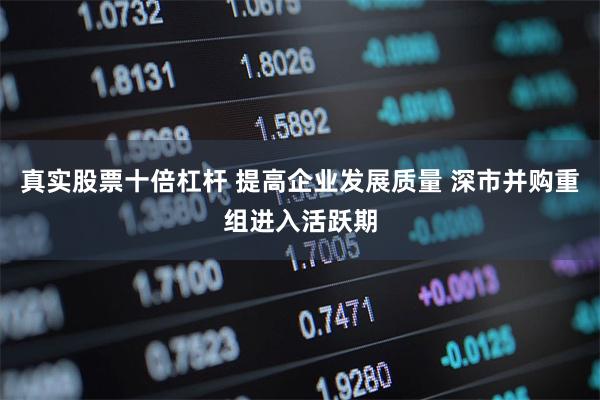 真实股票十倍杠杆 提高企业发展质量 深市并购重组进入活跃期