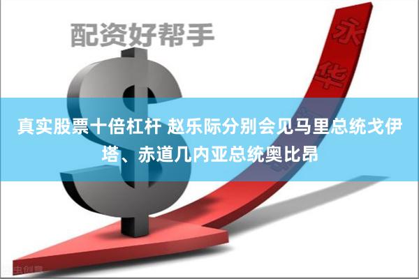 真实股票十倍杠杆 赵乐际分别会见马里总统戈伊塔、赤道几内亚总统奥比昂